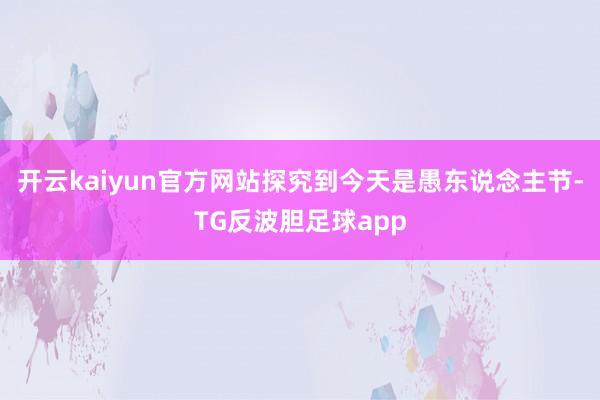 开云kaiyun官方网站探究到今天是愚东说念主节-TG反波胆足球app