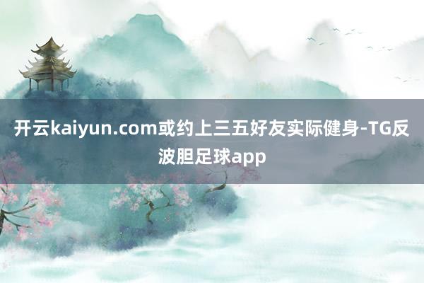 开云kaiyun.com或约上三五好友实际健身-TG反波胆足球app