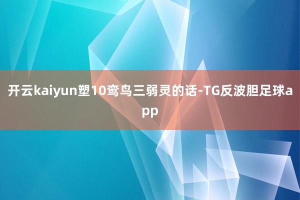 开云kaiyun塑10鸾鸟三弱灵的话-TG反波胆足球app