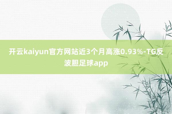 开云kaiyun官方网站近3个月高涨0.93%-TG反波胆足球app