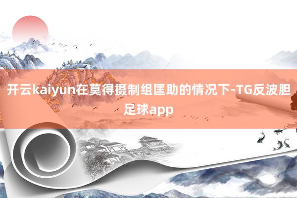 开云kaiyun在莫得摄制组匡助的情况下-TG反波胆足球app