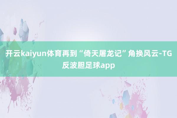 开云kaiyun体育再到“倚天屠龙记”角换风云-TG反波胆足球app