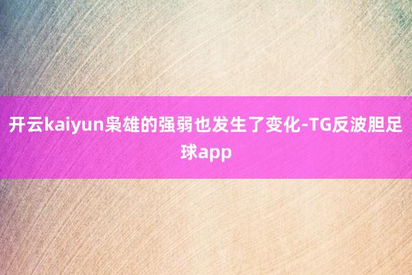 开云kaiyun枭雄的强弱也发生了变化-TG反波胆足球app