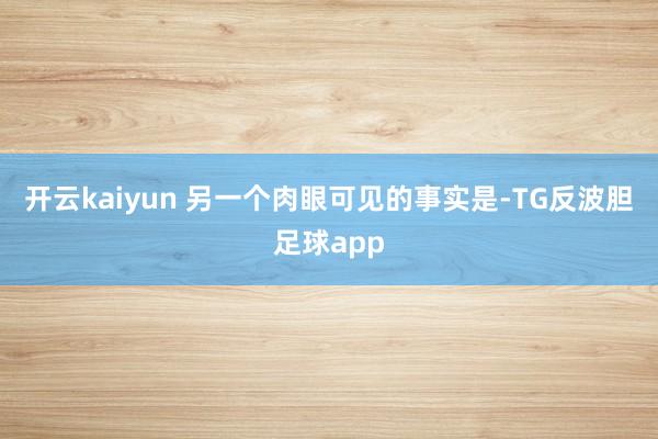开云kaiyun 另一个肉眼可见的事实是-TG反波胆足球app