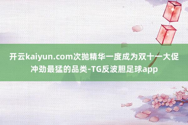 开云kaiyun.com次抛精华一度成为双十一大促冲劲最猛的品类-TG反波胆足球app