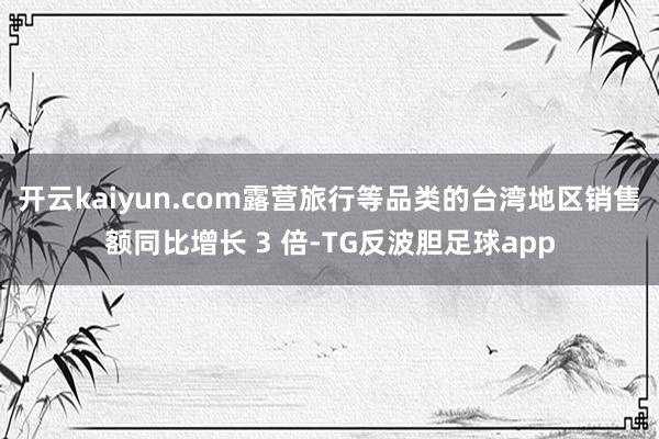 开云kaiyun.com露营旅行等品类的台湾地区销售额同比增长 3 倍-TG反波胆足球app