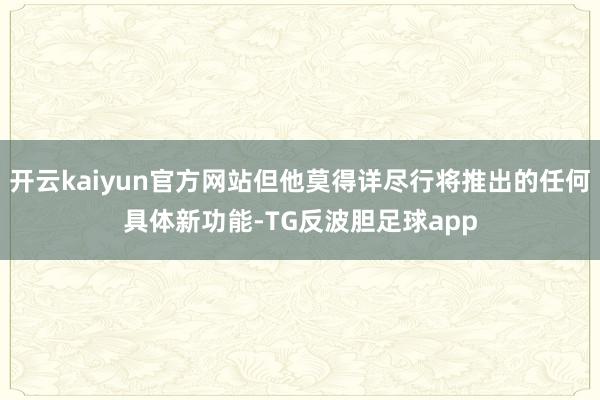 开云kaiyun官方网站但他莫得详尽行将推出的任何具体新功能-TG反波胆足球app