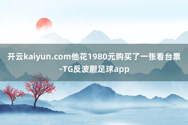 开云kaiyun.com他花1980元购买了一张看台票-TG反波胆足球app