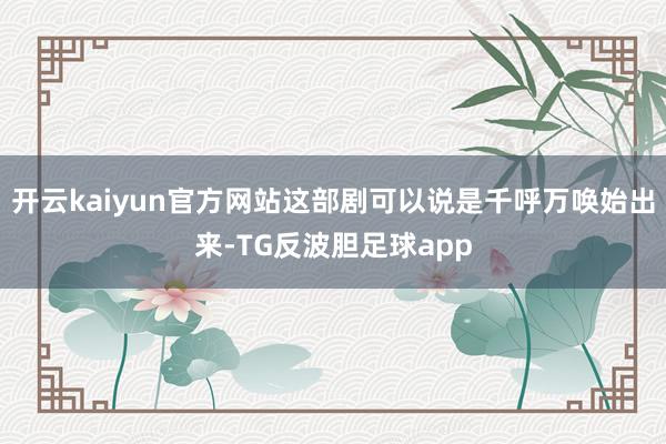 开云kaiyun官方网站这部剧可以说是千呼万唤始出来-TG反波胆足球app