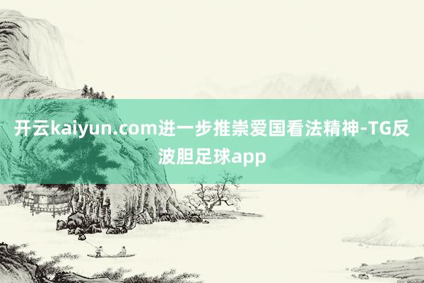 开云kaiyun.com进一步推崇爱国看法精神-TG反波胆足球app