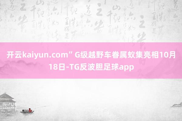 开云kaiyun.com”G级越野车眷属蚁集亮相10月18日-TG反波胆足球app