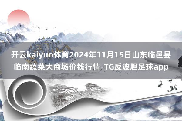 开云kaiyun体育2024年11月15日山东临邑县临南蔬菜大商场价钱行情-TG反波胆足球app