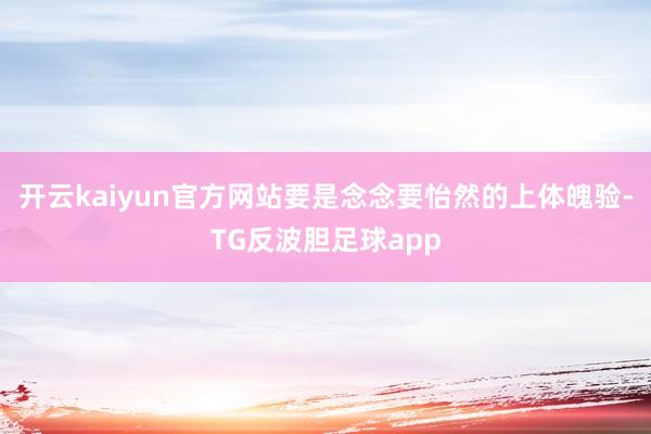 开云kaiyun官方网站要是念念要怡然的上体魄验-TG反波胆足球app