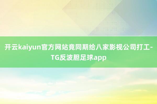 开云kaiyun官方网站竟同期给八家影视公司打工-TG反波胆足球app