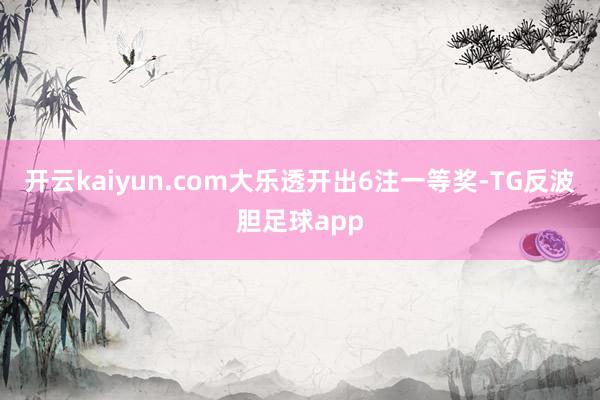 开云kaiyun.com大乐透开出6注一等奖-TG反波胆足球app