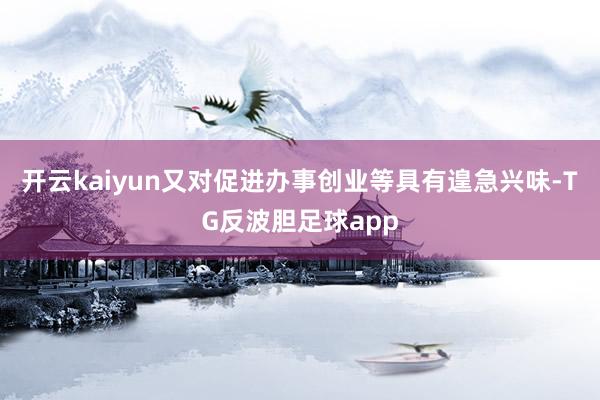 开云kaiyun又对促进办事创业等具有遑急兴味-TG反波胆足球app