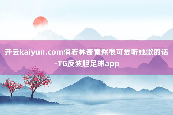 开云kaiyun.com倘若林奇竟然很可爱听她歌的话-TG反波胆足球app