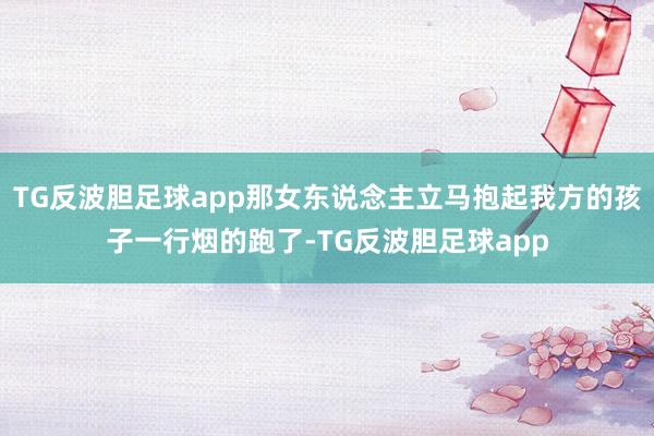 TG反波胆足球app那女东说念主立马抱起我方的孩子一行烟的跑了-TG反波胆足球app