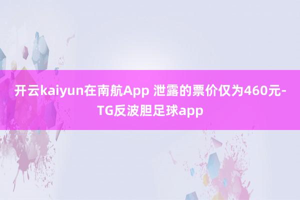 开云kaiyun在南航App 泄露的票价仅为460元-TG反波胆足球app