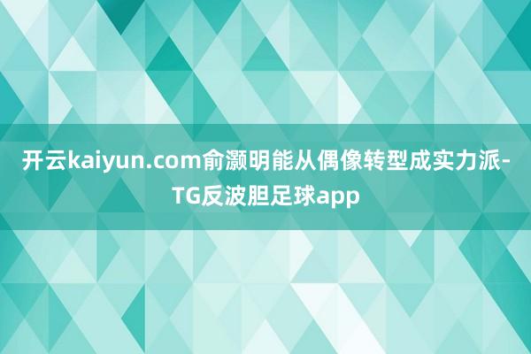 开云kaiyun.com俞灏明能从偶像转型成实力派-TG反波胆足球app