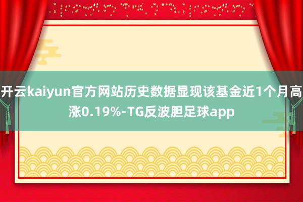 开云kaiyun官方网站历史数据显现该基金近1个月高涨0.19%-TG反波胆足球app