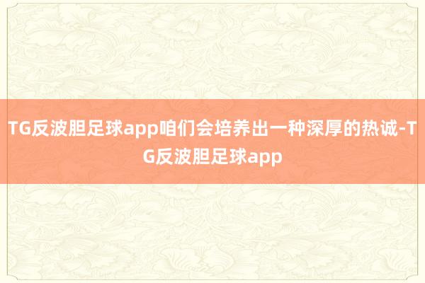 TG反波胆足球app咱们会培养出一种深厚的热诚-TG反波胆足球app