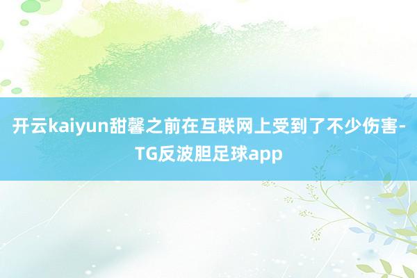 开云kaiyun甜馨之前在互联网上受到了不少伤害-TG反波胆足球app