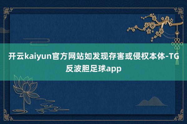 开云kaiyun官方网站如发现存害或侵权本体-TG反波胆足球app