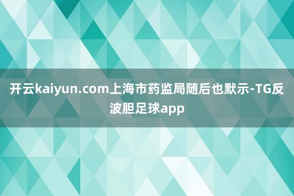开云kaiyun.com上海市药监局随后也默示-TG反波胆足球app