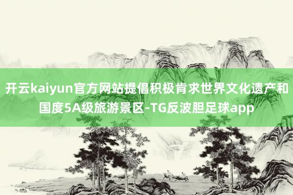 开云kaiyun官方网站提倡积极肯求世界文化遗产和国度5A级旅游景区-TG反波胆足球app