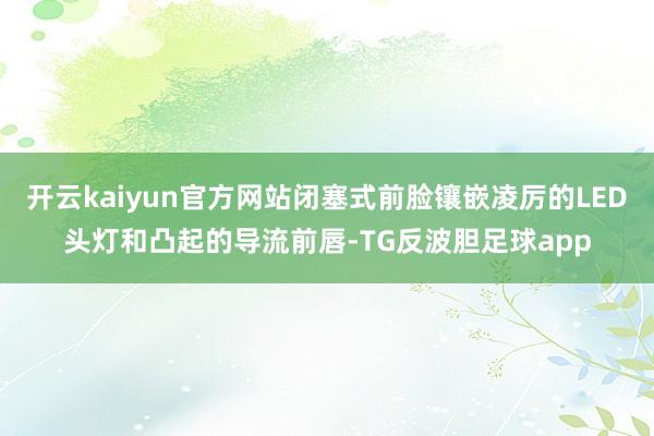 开云kaiyun官方网站闭塞式前脸镶嵌凌厉的LED头灯和凸起的导流前唇-TG反波胆足球app