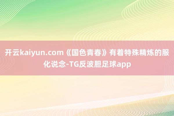 开云kaiyun.com《国色青春》有着特殊精炼的服化说念-TG反波胆足球app