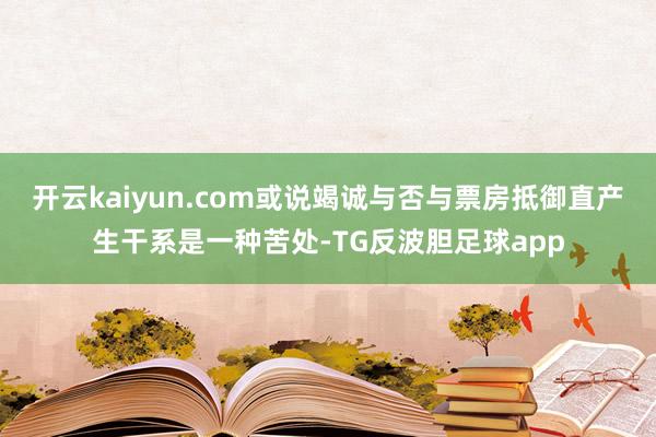 开云kaiyun.com或说竭诚与否与票房抵御直产生干系是一种苦处-TG反波胆足球app