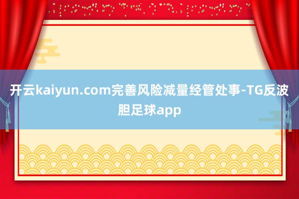 开云kaiyun.com完善风险减量经管处事-TG反波胆足球app
