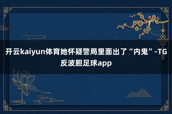 开云kaiyun体育她怀疑警局里面出了“内鬼”-TG反波胆足球app