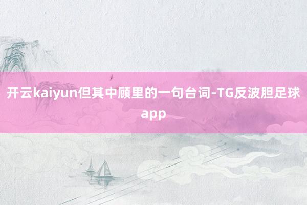 开云kaiyun但其中顾里的一句台词-TG反波胆足球app