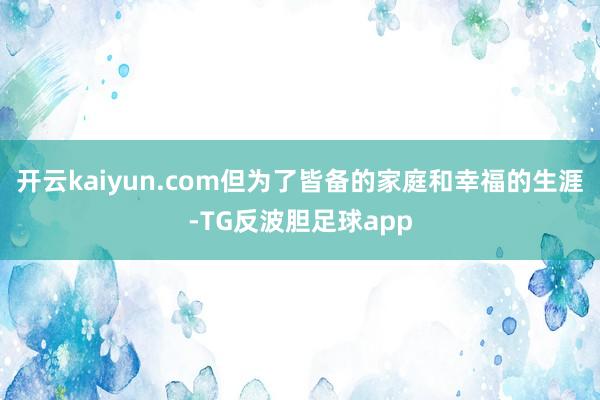 开云kaiyun.com但为了皆备的家庭和幸福的生涯-TG反波胆足球app