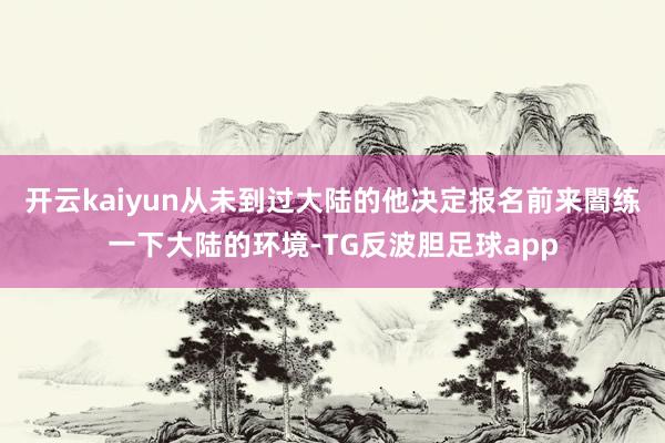 开云kaiyun从未到过大陆的他决定报名前来闇练一下大陆的环境-TG反波胆足球app