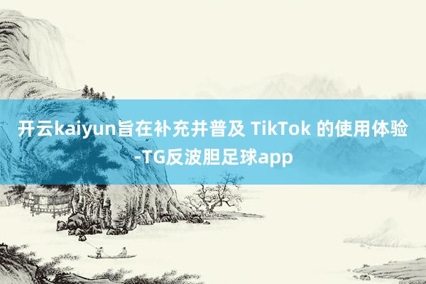 开云kaiyun旨在补充并普及 TikTok 的使用体验-TG反波胆足球app