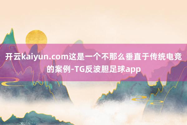 开云kaiyun.com这是一个不那么垂直于传统电竞的案例-TG反波胆足球app