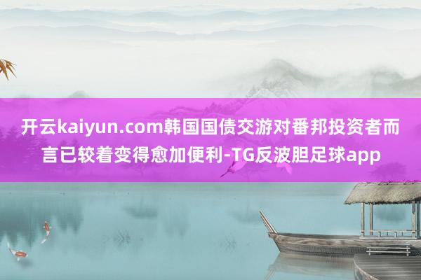 开云kaiyun.com韩国国债交游对番邦投资者而言已较着变得愈加便利-TG反波胆足球app