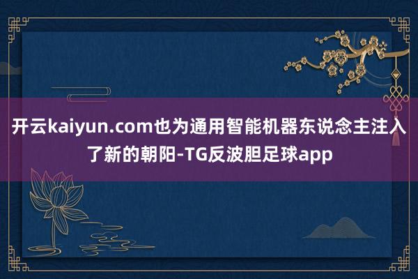 开云kaiyun.com也为通用智能机器东说念主注入了新的朝阳-TG反波胆足球app