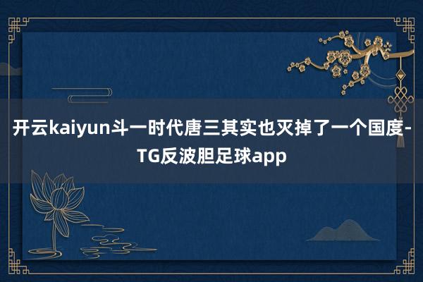 开云kaiyun斗一时代唐三其实也灭掉了一个国度-TG反波胆足球app