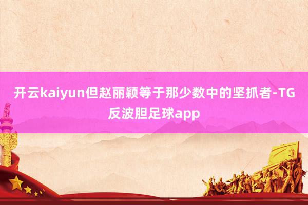 开云kaiyun但赵丽颖等于那少数中的坚抓者-TG反波胆足球app