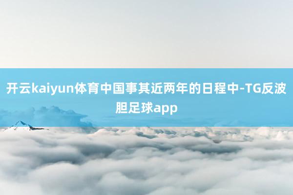 开云kaiyun体育中国事其近两年的日程中-TG反波胆足球app