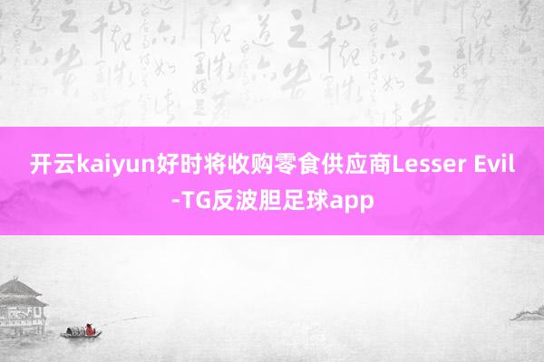 开云kaiyun好时将收购零食供应商Lesser Evil-TG反波胆足球app