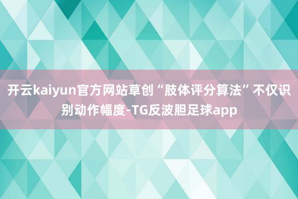 开云kaiyun官方网站草创“肢体评分算法”不仅识别动作幅度-TG反波胆足球app