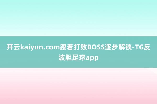 开云kaiyun.com跟着打败BOSS逐步解锁-TG反波胆足球app