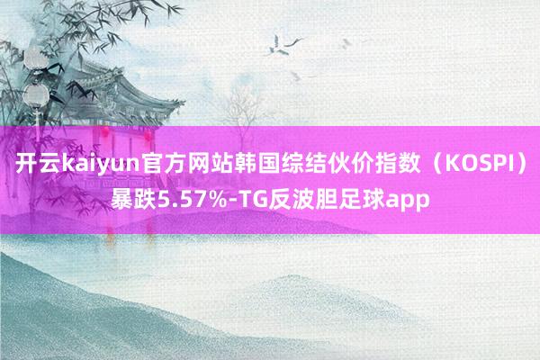 开云kaiyun官方网站韩国综结伙价指数（KOSPI）暴跌5.57%-TG反波胆足球app