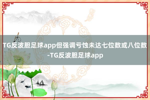 TG反波胆足球app但强调亏蚀未达七位数或八位数-TG反波胆足球app